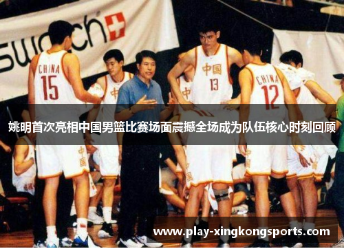姚明首次亮相中国男篮比赛场面震撼全场成为队伍核心时刻回顾