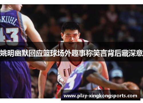 姚明幽默回应篮球场外趣事称笑言背后藏深意