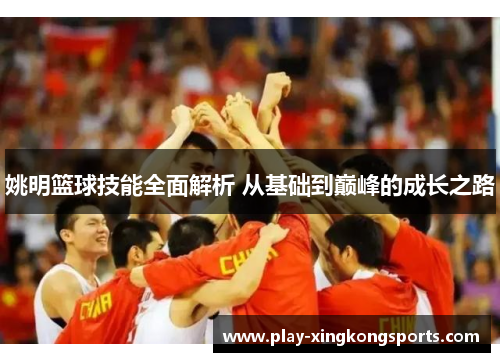 姚明篮球技能全面解析 从基础到巅峰的成长之路