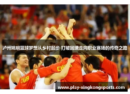 泸州姚明篮球梦想从乡村起步 打破困境走向职业赛场的传奇之路