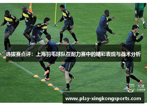 选拔赛点评：上海羽毛球队在耐力赛中的精彩表现与战术分析