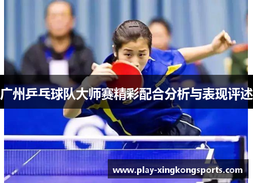 广州乒乓球队大师赛精彩配合分析与表现评述