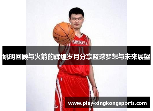 姚明回顾与火箭的辉煌岁月分享篮球梦想与未来展望