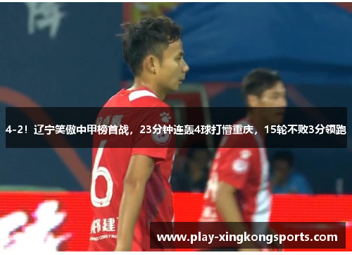 4-2！辽宁笑傲中甲榜首战，23分钟连轰4球打懵重庆，15轮不败3分领跑