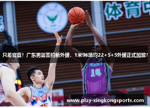 只差官宣！广东男篮签约新外援，1米96场均22+5+5外援正式加盟！