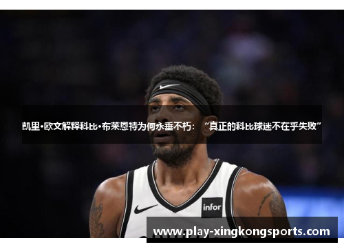 凯里·欧文解释科比·布莱恩特为何永垂不朽：“真正的科比球迷不在乎失败”