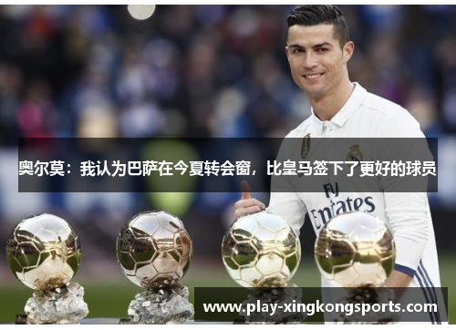 奥尔莫：我认为巴萨在今夏转会窗，比皇马签下了更好的球员