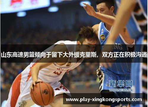山东高速男篮倾向于留下大外援克里斯，双方正在积极沟通
