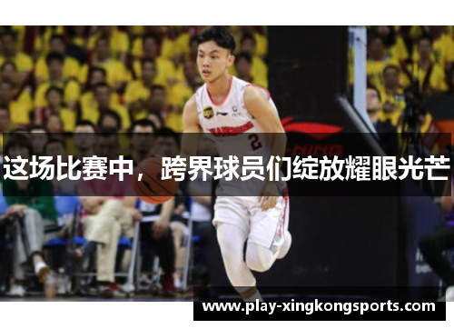 这场比赛中，跨界球员们绽放耀眼光芒